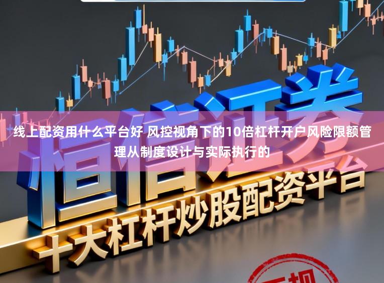 线上配资用什么平台好 风控视角下的10倍杠杆开户风险限额管理从制度设计与实际执行的