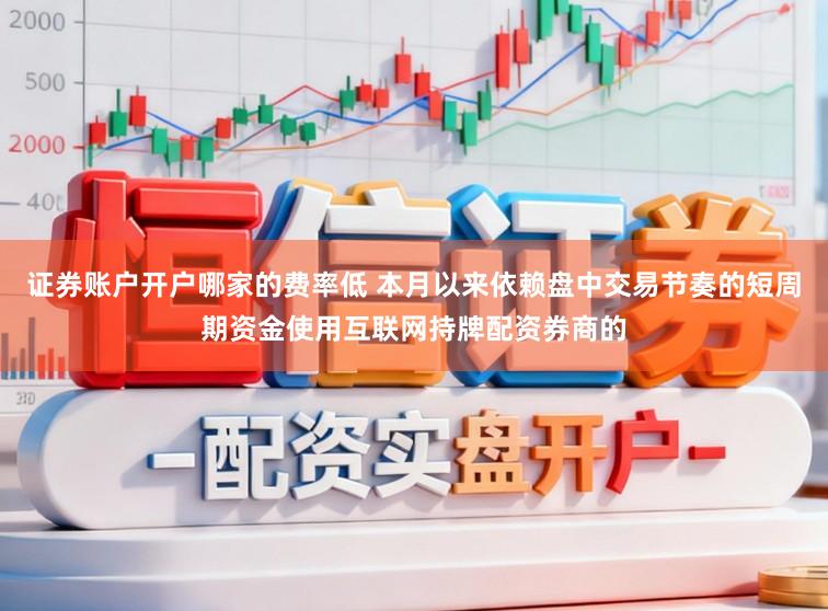 证券账户开户哪家的费率低 本月以来依赖盘中交易节奏的短周期资金使用互联网持牌配资券商的
