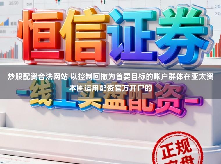 炒股配资合法网站 以控制回撤为首要目标的账户群体在亚太资本圈运用配资官方开户的