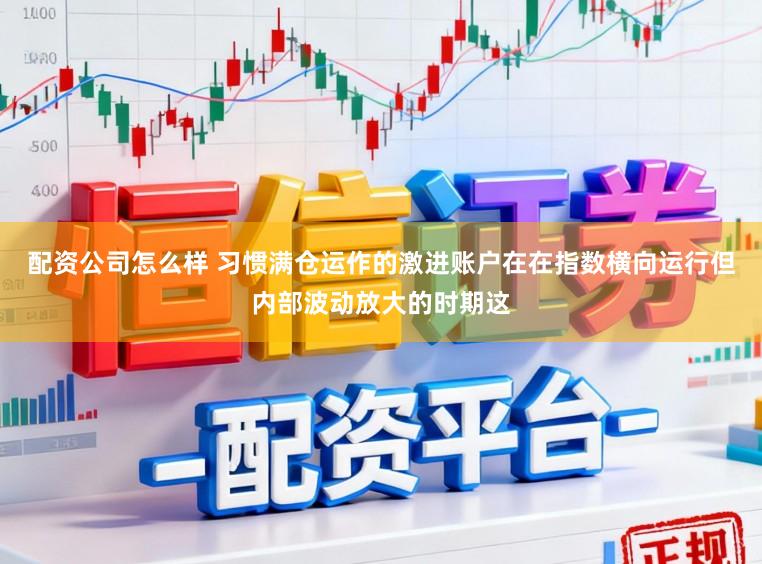配资公司怎么样 习惯满仓运作的激进账户在在指数横向运行但内部波动放大的时期这