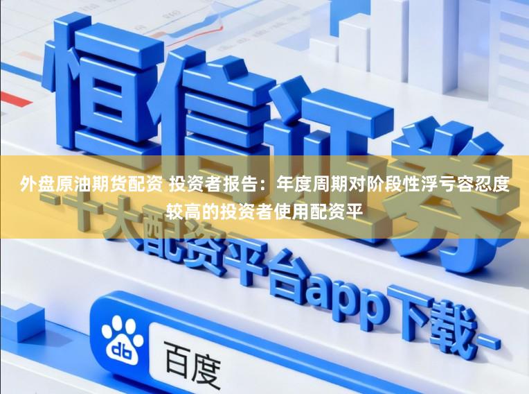 外盘原油期货配资 投资者报告:年度周期对阶段性浮亏容忍度较高的投资者使用配资平