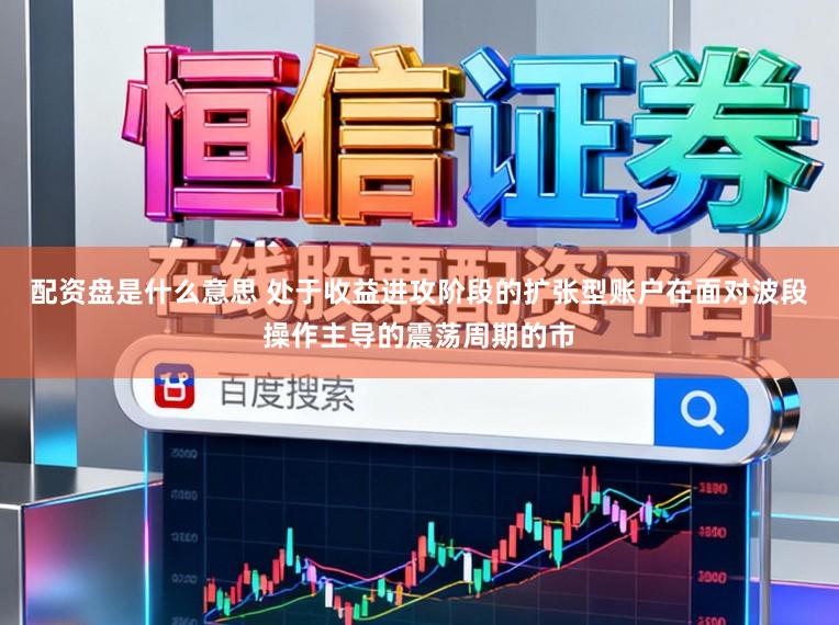 配资盘是什么意思 处于收益进攻阶段的扩张型账户在面对波段操作主导的震荡周期的市