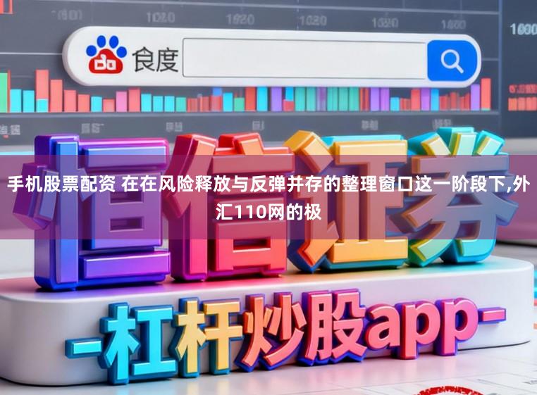 手机股票配资 在在风险释放与反弹并存的整理窗口这一阶段下,外汇110网的极