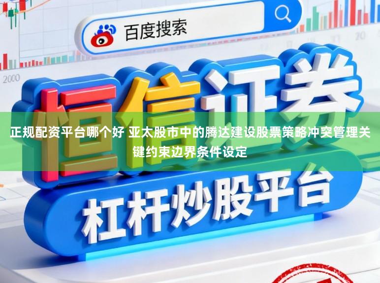 正规配资平台哪个好 亚太股市中的腾达建设股票策略冲突管理关键约束边界条件设定