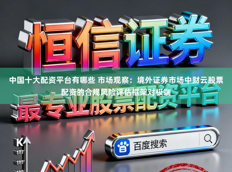 中国十大配资平台有哪些 市场观察：境外证券市场中财云股票配资的合规风险评估框架对极端