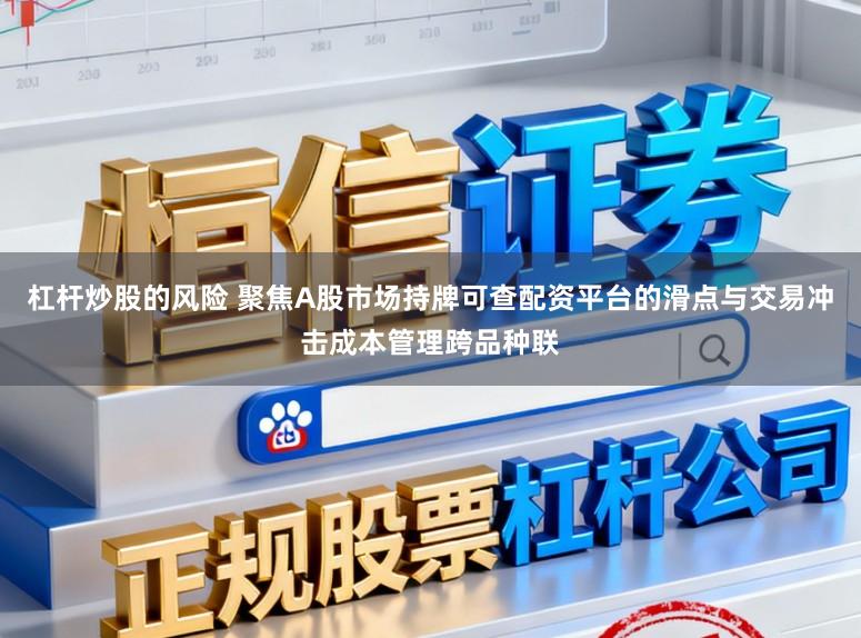杠杆炒股的风险 聚焦A股市场持牌可查配资平台的滑点与交易冲击成本管理跨品种联