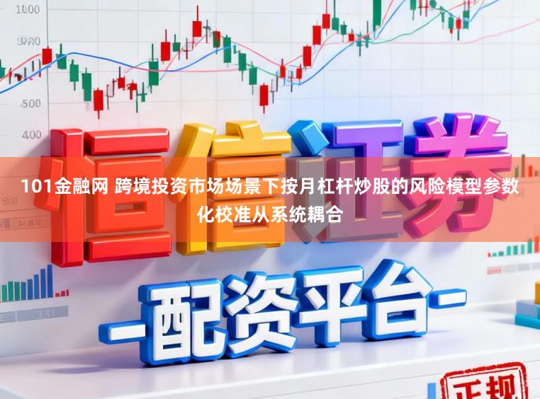 101金融网 跨境投资市场场景下按月杠杆炒股的风险模型参数化校准从系统耦合