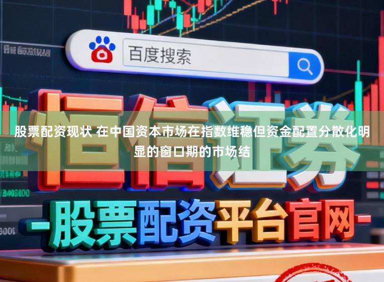 股票配资现状 在中国资本市场在指数维稳但资金配置分散化明显的窗口期的市场结