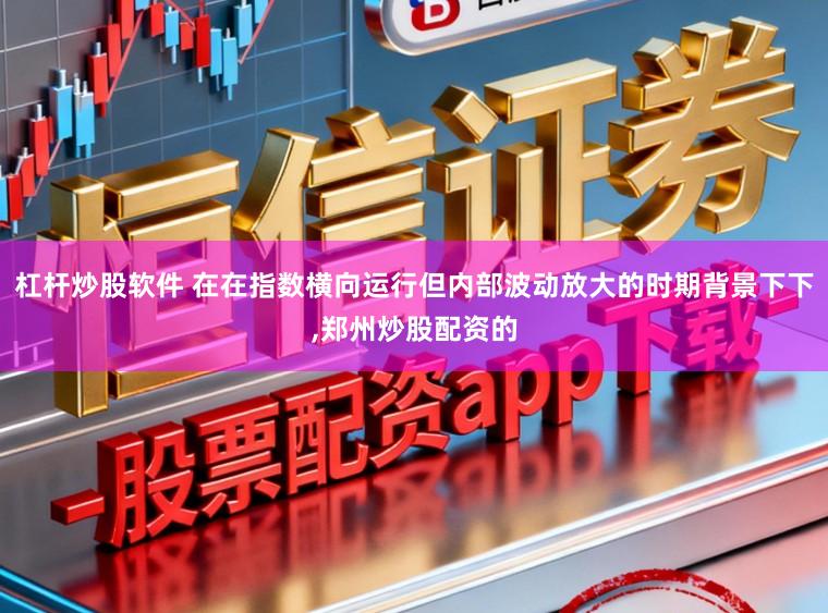 杠杆炒股软件 在在指数横向运行但内部波动放大的时期背景下下，郑州炒股配资的