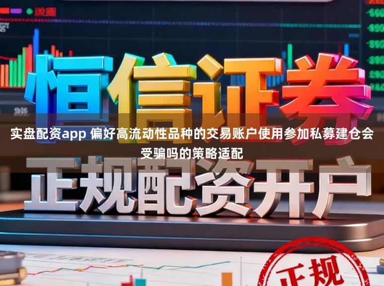 实盘配资app 偏好高流动性品种的交易账户使用参加私募建仓会受骗吗的策略适配