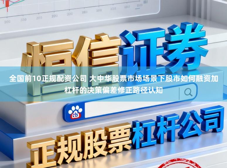 全国前10正规配资公司 大中华股票市场场景下股市如何融资加杠杆的决策偏差修正路径认知