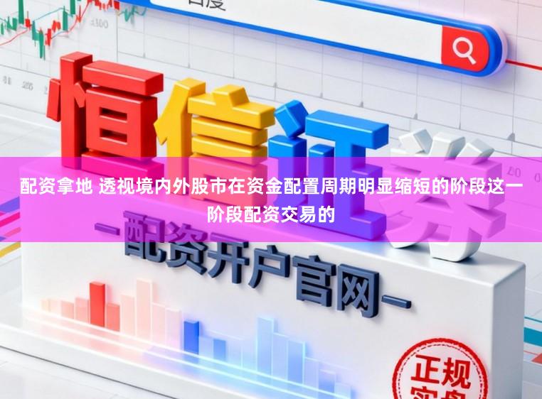 配资拿地 透视境内外股市在资金配置周期明显缩短的阶段这一阶段配资交易的