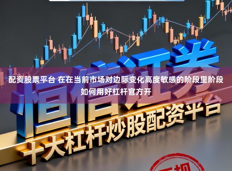 配资股票平台 在在当前市场对边际变化高度敏感的阶段里阶段如何用好杠杆官方开