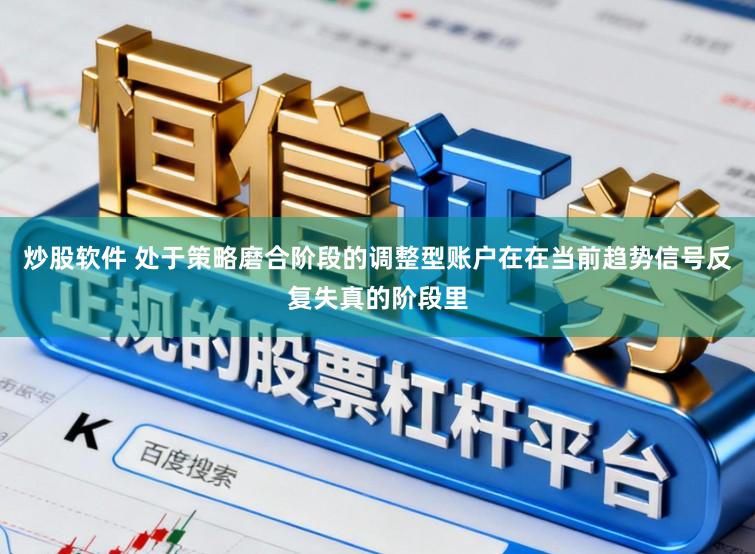 炒股软件 处于策略磨合阶段的调整型账户在在当前趋势信号反复失真的阶段里