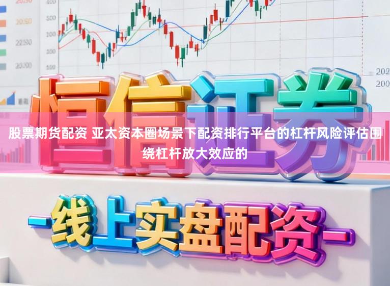股票期货配资 亚太资本圈场景下配资排行平台的杠杆风险评估围绕杠杆放大效应的