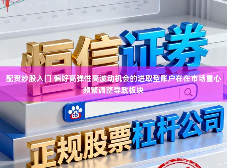 配资炒股入门 偏好高弹性高波动机会的进取型账户在在市场重心频繁调整导致板块