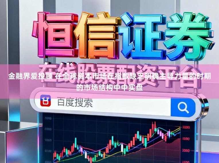 金融界爱投顾 在全球资本市场在指数缺乏明确主导力量的时期的市场结构中中实盘