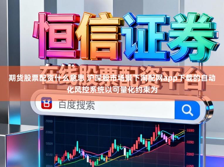 期货股票配资什么意思 沪深股市场景下淘配网app下载的自动化风控系统以可量化约束为