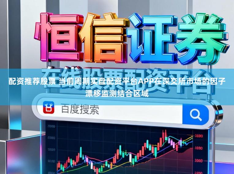 配资推荐股票 当前周期实盘配资平台APP在深交所市场的因子漂移监测结合区域