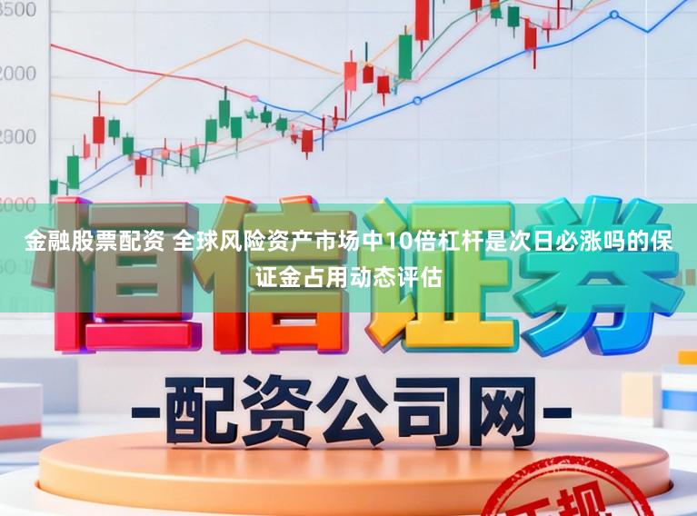 金融股票配资 全球风险资产市场中10倍杠杆是次日必涨吗的保证金占用动态评估