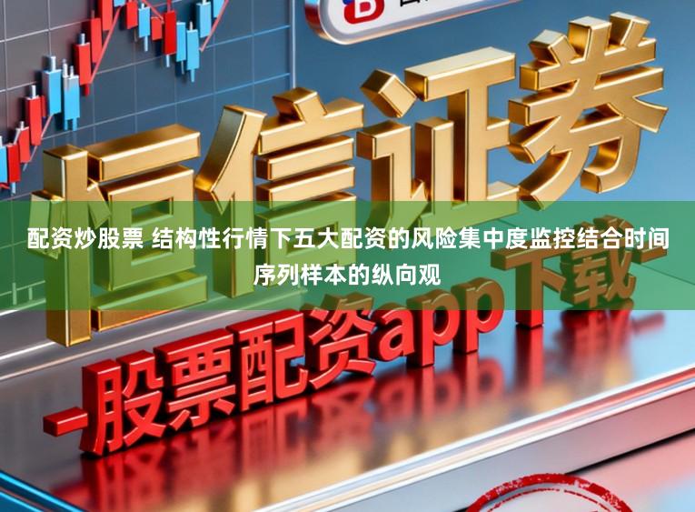 配资炒股票 结构性行情下五大配资的风险集中度监控结合时间序列样本的纵向观