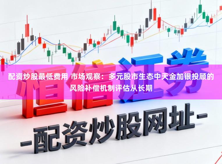 配资炒股最低费用 市场观察：多元股市生态中天金加银投顾的风险补偿机制评估从长期