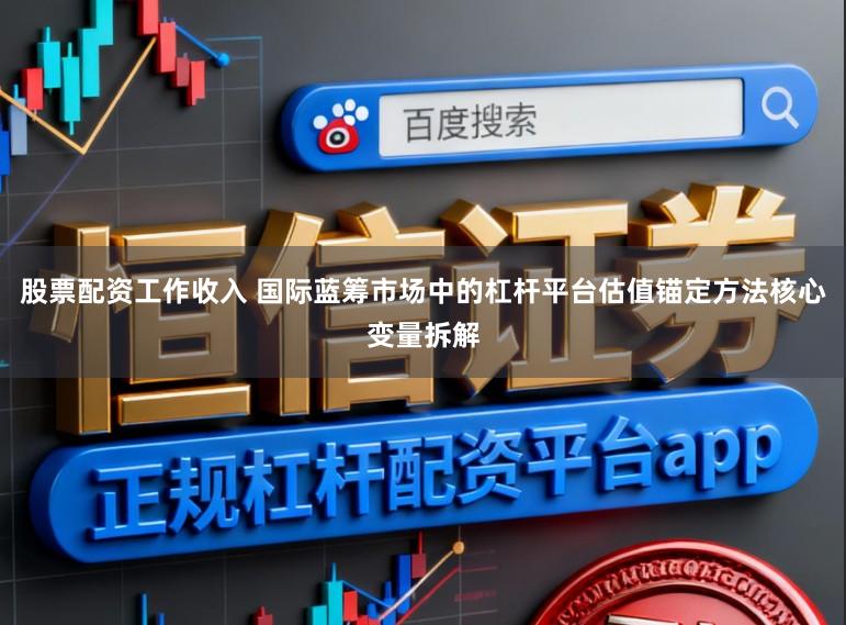 股票配资工作收入 国际蓝筹市场中的杠杆平台估值锚定方法核心变量拆解