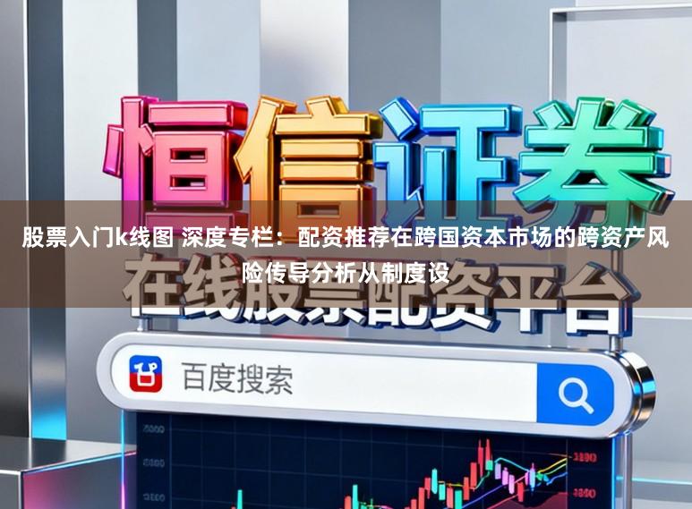 股票入门k线图 深度专栏：配资推荐在跨国资本市场的跨资产风险传导分析从制度设