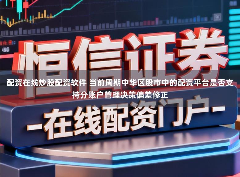 配资在线炒股配资软件 当前周期中华区股市中的配资平台是否支持分账户管理决策偏差修正