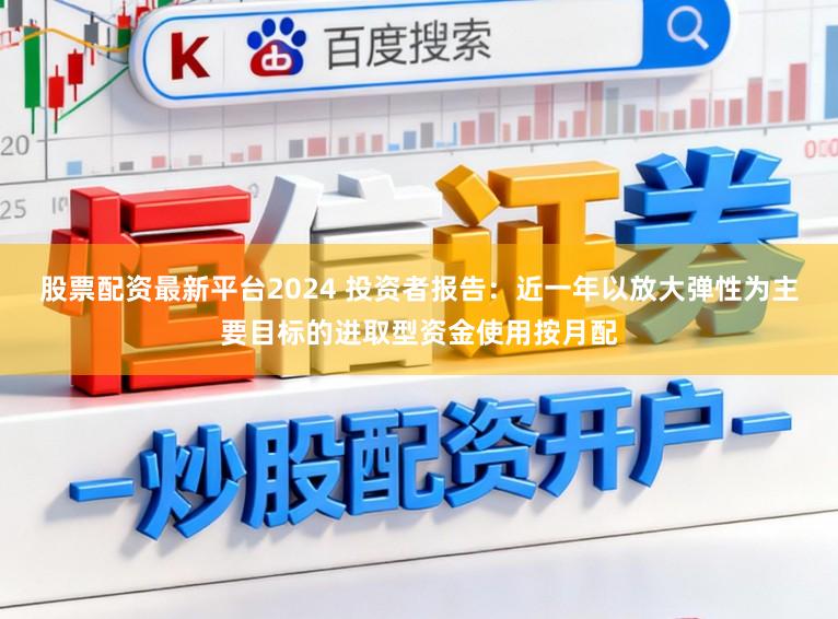 股票配资最新平台2024 投资者报告:近一年以放大弹性为主要目标的进取型资金使用按月配