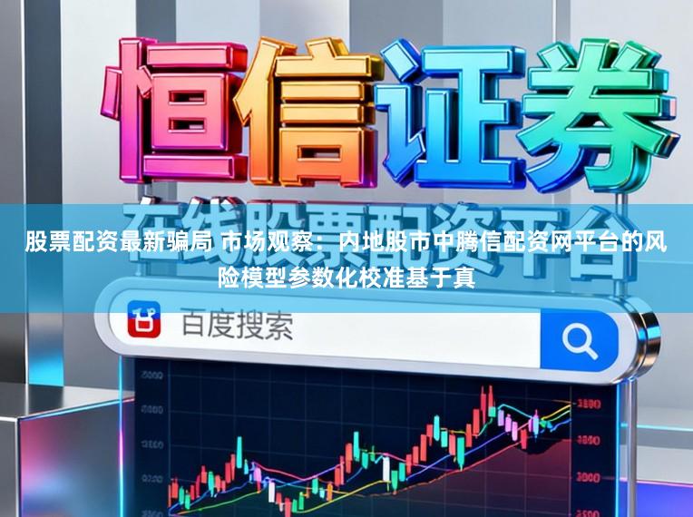 股票配资最新骗局 市场观察：内地股市中腾信配资网平台的风险模型参数化校准基于真
