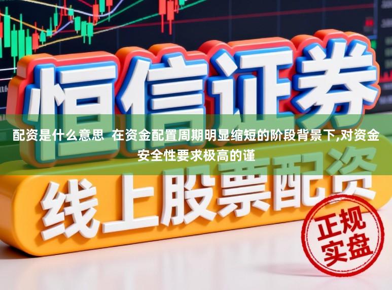 配资是什么意思  在资金配置周期明显缩短的阶段背景下，对资金安全性要求极高的谨