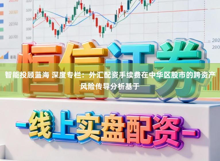 智能投顾蓝海 深度专栏：外汇配资手续费在中华区股市的跨资产风险传导分析基于