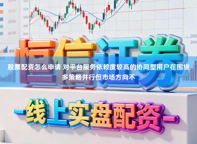 股票配资怎么申请 对平台服务依赖度较高的协同型用户在围绕多策略并行但市场方向不