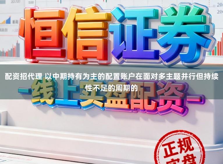 配资招代理 以中期持有为主的配置账户在面对多主题并行但持续性不足的周期的