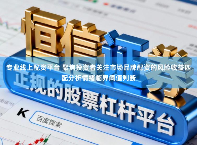 专业线上配资平台 聚焦投资者关注市场品牌配资的风险收益匹配分析情绪临界阈值判断