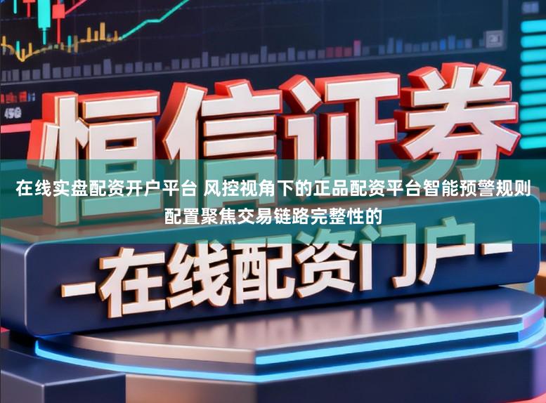 在线实盘配资开户平台 风控视角下的正品配资平台智能预警规则配置聚焦交易链路完整性的