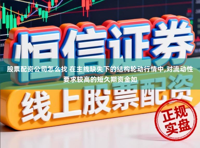 股票配资公司怎么找 在主线缺失下的结构轮动行情中，对流动性要求较高的短久期资金如
