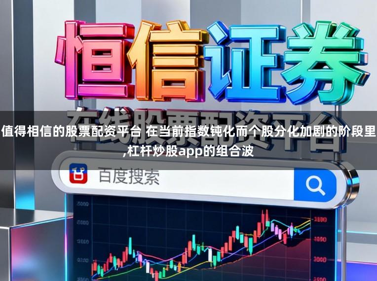 值得相信的股票配资平台 在当前指数钝化而个股分化加剧的阶段里,杠杆炒股app的组合波