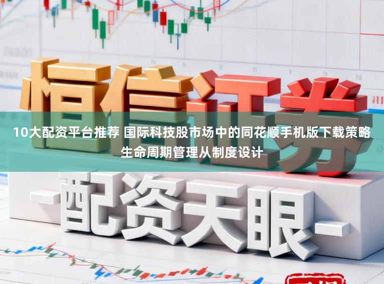 10大配资平台推荐 国际科技股市场中的同花顺手机版下载策略生命周期管理从制度设计