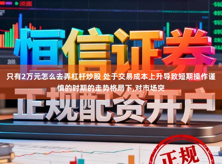 只有2万元怎么去弄杠杆炒股 处于交易成本上升导致短期操作谨慎的时期的走势格局下，对市场突