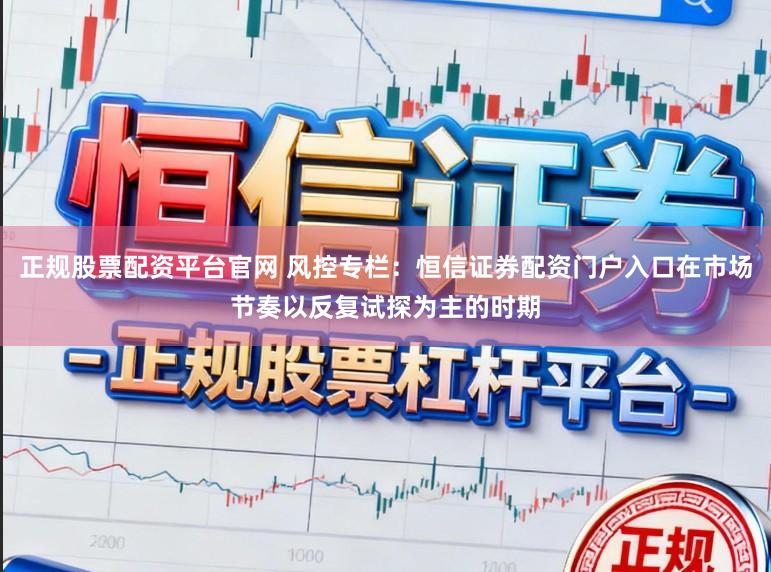 正规股票配资平台官网 风控专栏：恒信证券配资门户入口在市场节奏以反复试探为主的时期