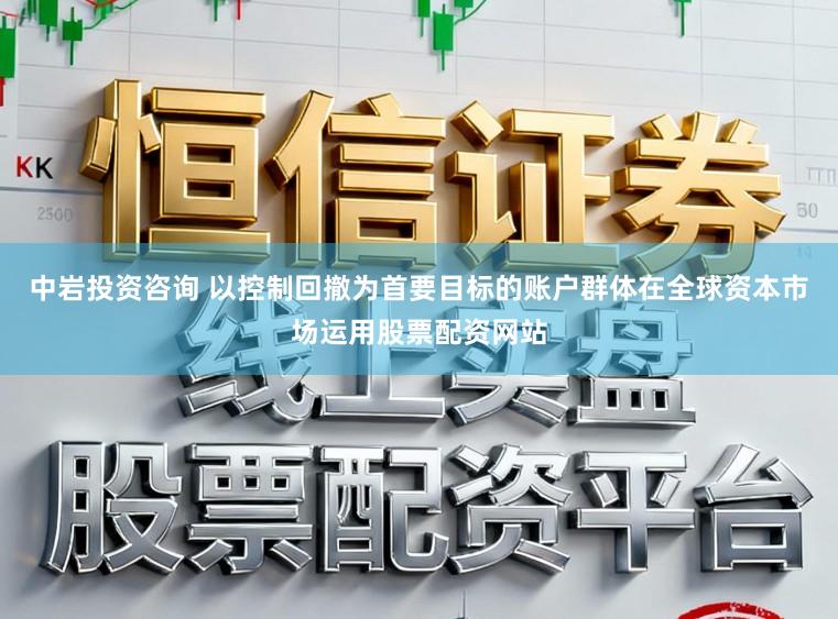中岩投资咨询 以控制回撤为首要目标的账户群体在全球资本市场运用股票配资网站