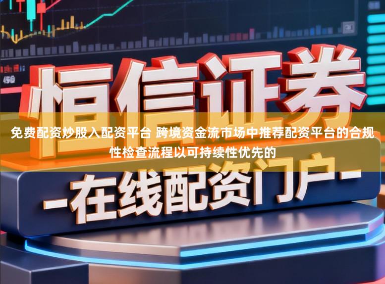 免费配资炒股入配资平台 跨境资金流市场中推荐配资平台的合规性检查流程以可持续性优先的