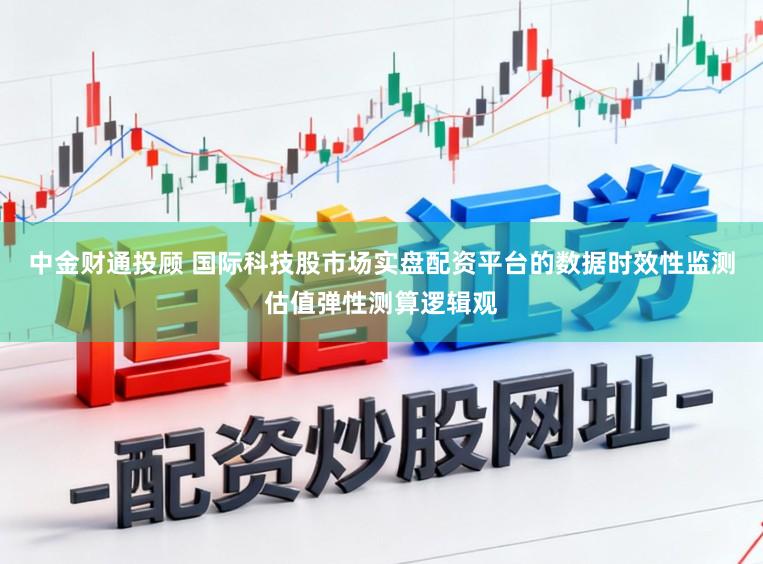 中金财通投顾 国际科技股市场实盘配资平台的数据时效性监测估值弹性测算逻辑观