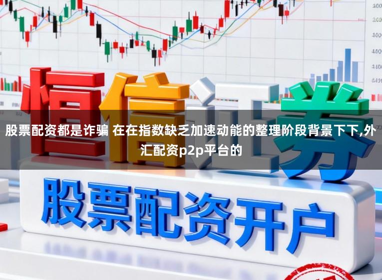 股票配资都是诈骗 在在指数缺乏加速动能的整理阶段背景下下,外汇配资p2p平台的
