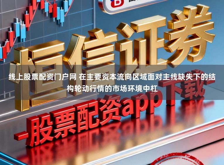 线上股票配资门户网 在主要资本流向区域面对主线缺失下的结构轮动行情的市场环境中杠