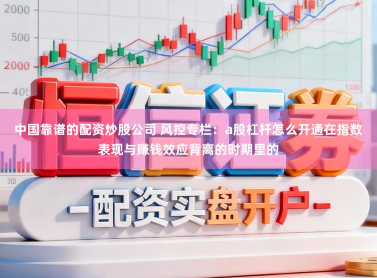 中国靠谱的配资炒股公司 风控专栏：a股杠杆怎么开通在指数表现与赚钱效应背离的时期里的