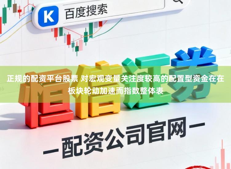 正规的配资平台股票 对宏观变量关注度较高的配置型资金在在板块轮动加速而指数整体表