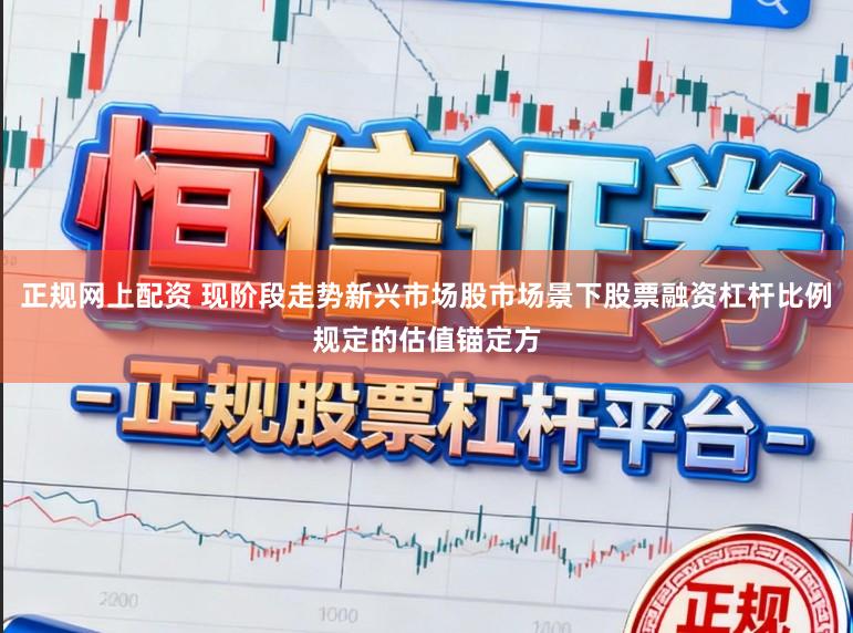 正规网上配资 现阶段走势新兴市场股市场景下股票融资杠杆比例规定的估值锚定方